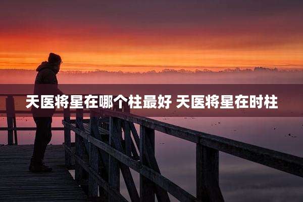 天医将星在哪个柱最好 天医将星在时柱