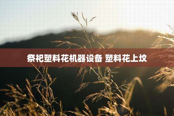 祭祀塑料花机器设备 塑料花上坟