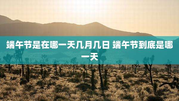 端午节是在哪一天几月几日 端午节到底是哪一天