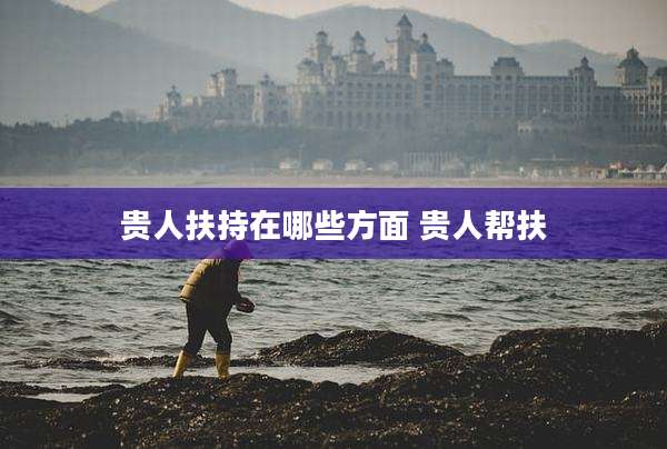 贵人扶持在哪些方面 贵人帮扶