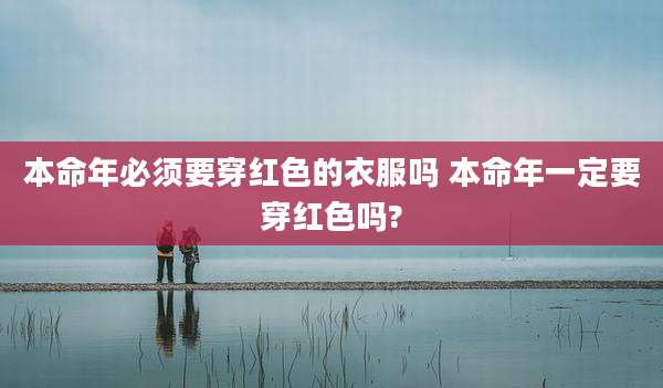 本命年必须要穿红色的衣服吗 本命年一定要穿红色吗?