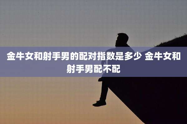 金牛女和射手男的配对指数是多少 金牛女和射手男配不配