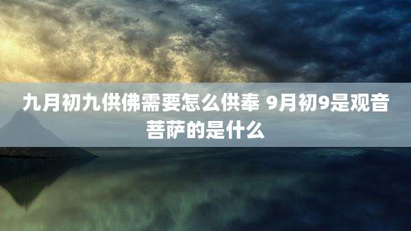 九月初九供佛需要怎么供奉 9月初9是观音菩萨的是什么