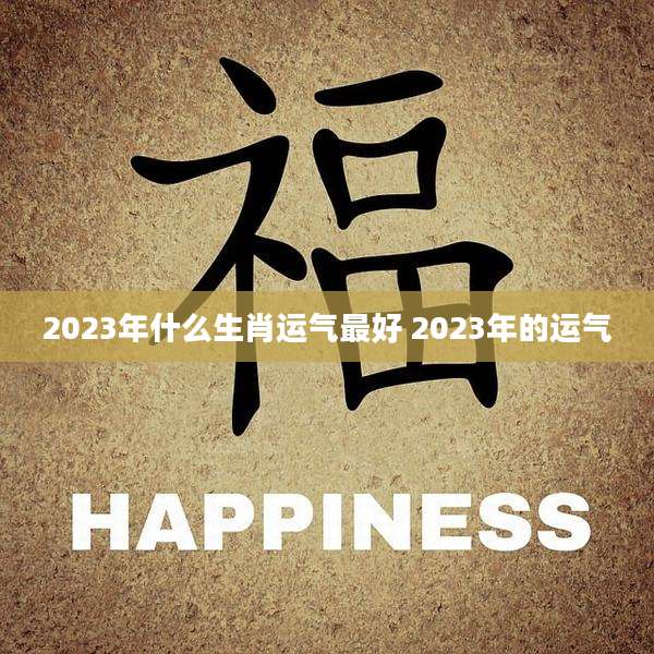 2023年什么生肖运气最好 2023年的运气
