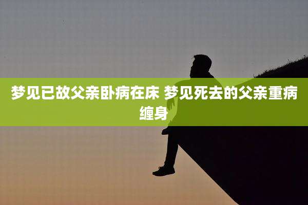 梦见已故父亲卧病在床 梦见死去的父亲重病缠身