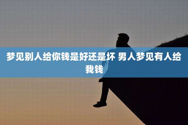 梦见别人给你钱是好还是坏 男人梦见有人给我钱
