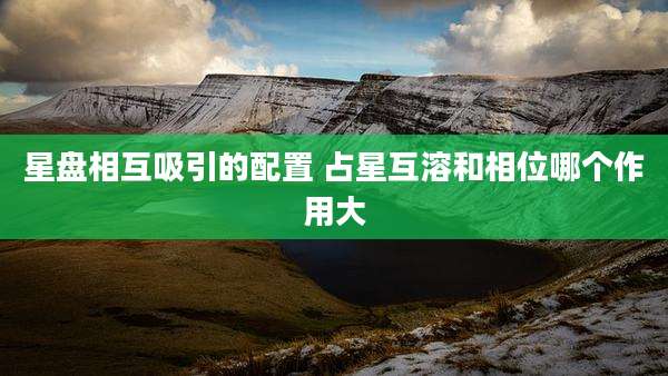 星盘相互吸引的配置 占星互溶和相位哪个作用大