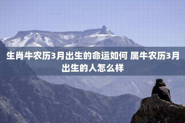 生肖牛农历3月出生的命运如何 属牛农历3月出生的人怎么样