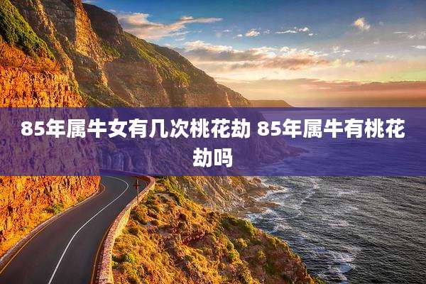 85年属牛女有几次桃花劫 85年属牛有桃花劫吗