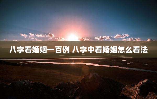 八字看婚姻一百例 八字中看婚姻怎么看法
