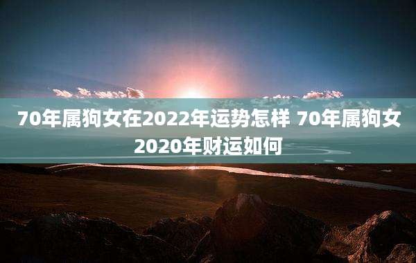 70年属狗女在2022年运势怎样 70年属狗女2020年财运如何