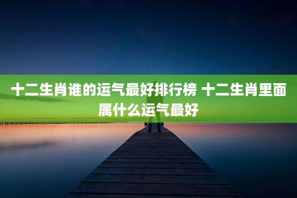 十二生肖谁的运气最好排行榜 十二生肖里面属什么运气最好
