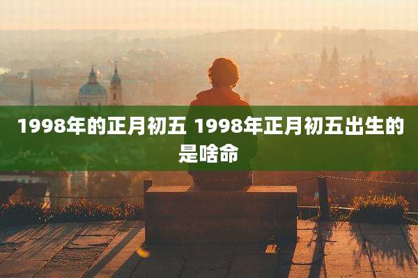 1998年的正月初五 1998年正月初五出生的是啥命
