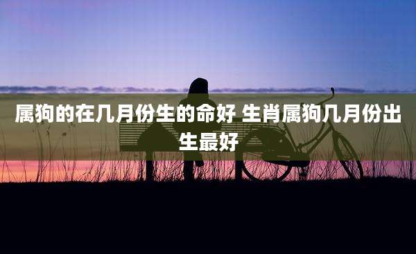 属狗的在几月份生的命好 生肖属狗几月份出生最好
