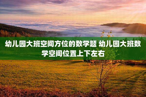 幼儿园大班空间方位的数学题 幼儿园大班数学空间位置上下左右