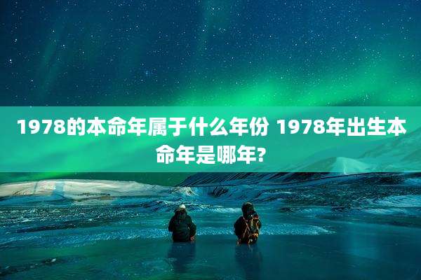 1978的本命年属于什么年份 1978年出生本命年是哪年?
