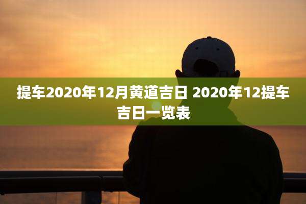 提车2020年12月黄道吉日 2020年12提车吉日一览表