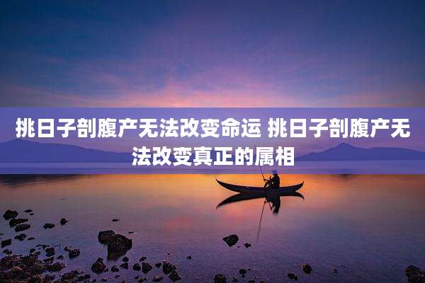 挑日子剖腹产无法改变命运 挑日子剖腹产无法改变真正的属相