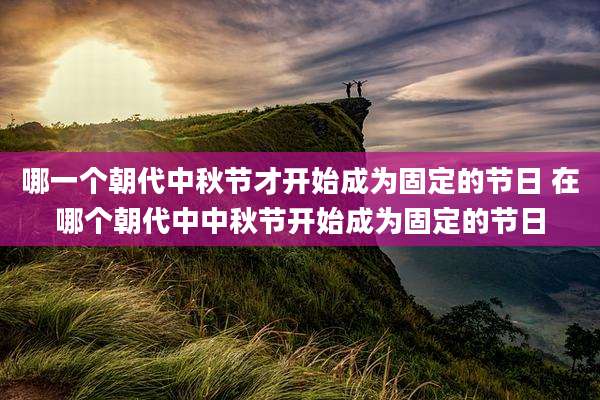 哪一个朝代中秋节才开始成为固定的节日 在哪个朝代中中秋节开始成为固定的节日