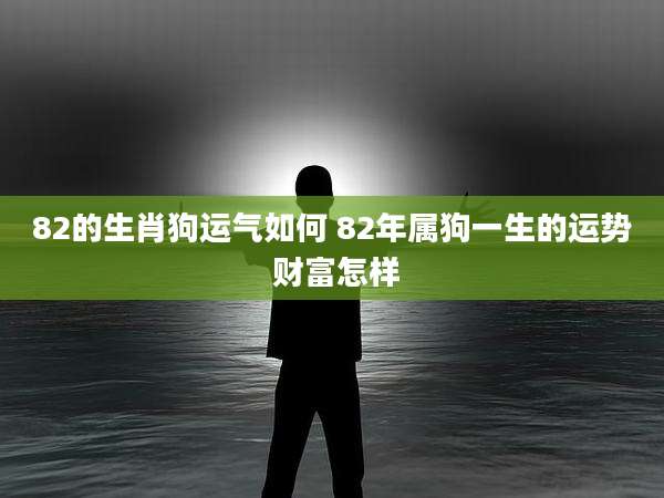 82的生肖狗运气如何 82年属狗一生的运势 财富怎样