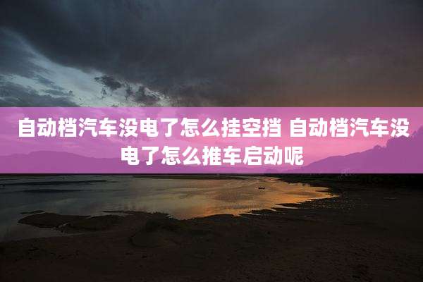 自动档汽车没电了怎么挂空挡 自动档汽车没电了怎么推车启动呢