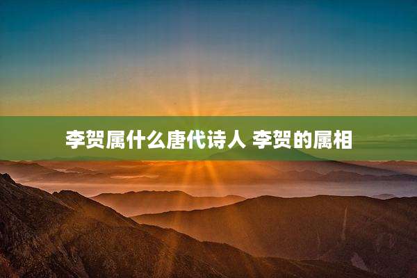李贺属什么唐代诗人 李贺的属相
