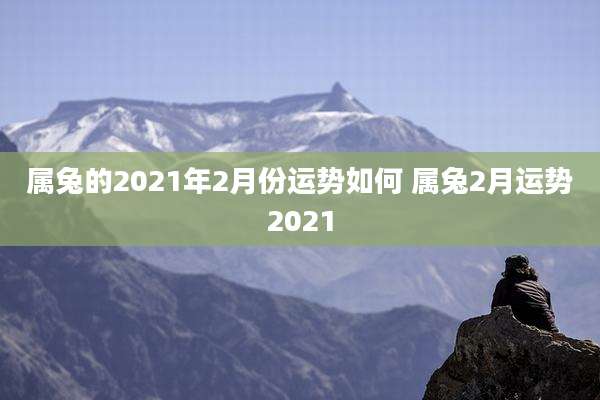 属兔的2021年2月份运势如何 属兔2月运势2021
