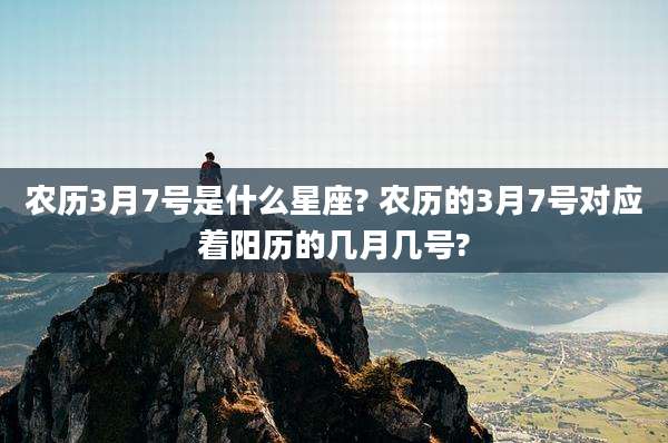 农历3月7号是什么星座? 农历的3月7号对应着阳历的几月几号?