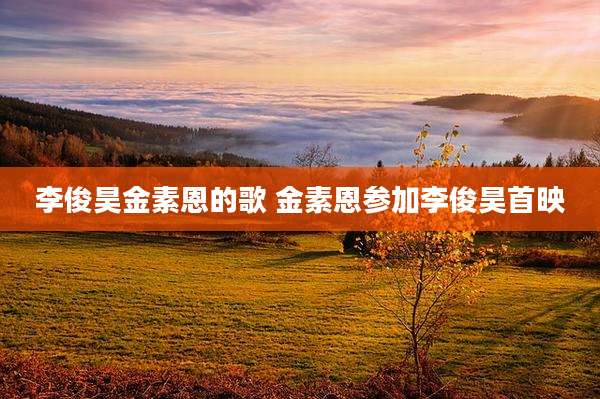 李俊昊金素恩的歌 金素恩参加李俊昊首映