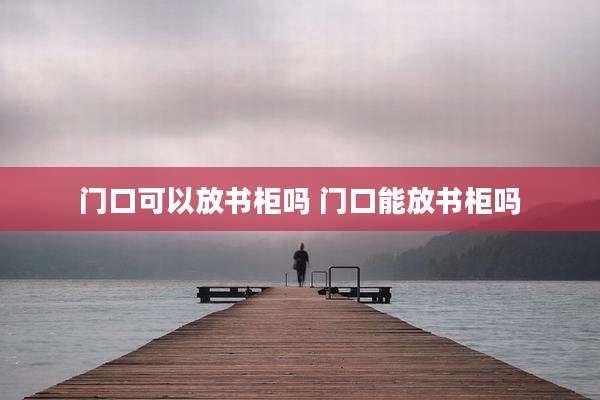 门口可以放书柜吗 门口能放书柜吗