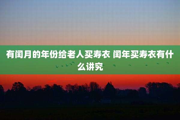 有闰月的年份给老人买寿衣 闰年买寿衣有什么讲究