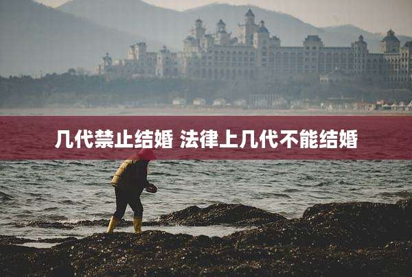 几代禁止结婚 法律上几代不能结婚