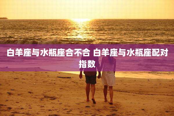 白羊座与水瓶座合不合 白羊座与水瓶座配对指数