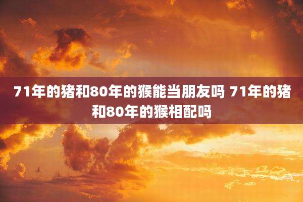 71年的猪和80年的猴能当朋友吗 71年的猪和80年的猴相配吗