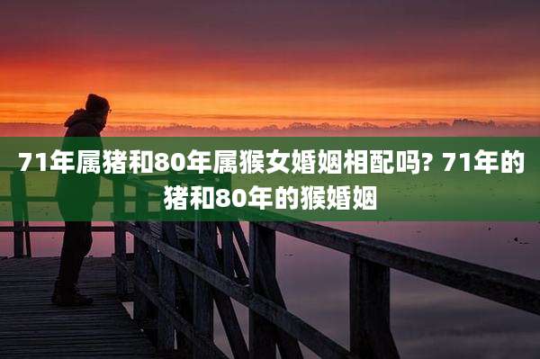 71年属猪和80年属猴女婚姻相配吗? 71年的猪和80年的猴婚姻