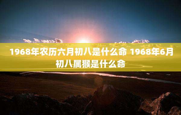 1968年农历六月初八是什么命 1968年6月初八属猴是什么命