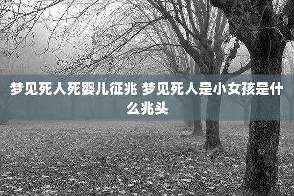 梦见死人死婴儿征兆 梦见死人是小女孩是什么兆头
