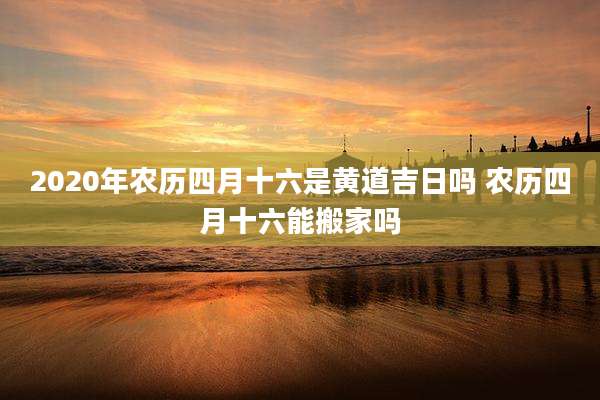 2020年农历四月十六是黄道吉日吗 农历四月十六能搬家吗