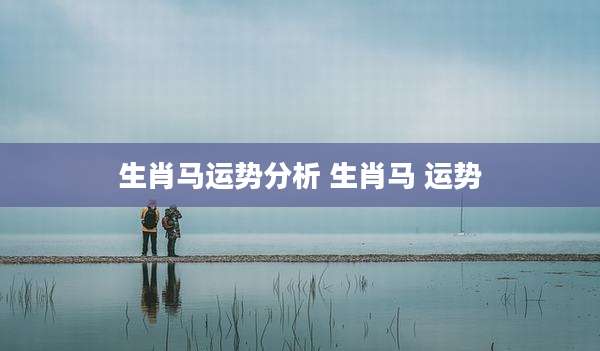 生肖马运势分析 生肖马 运势