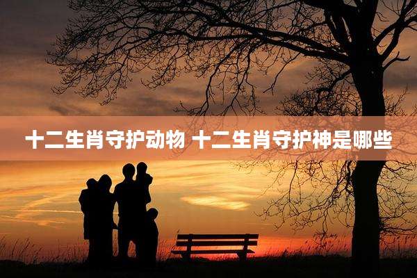 十二生肖守护动物 十二生肖守护神是哪些
