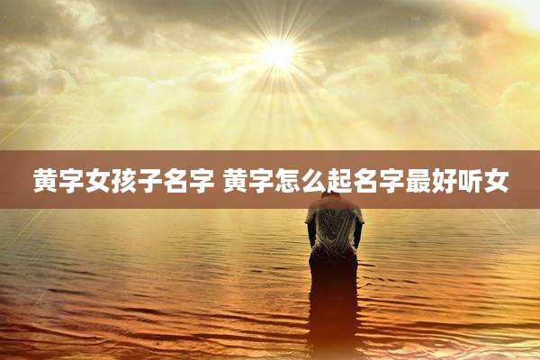 黄字女孩子名字 黄字怎么起名字最好听女
