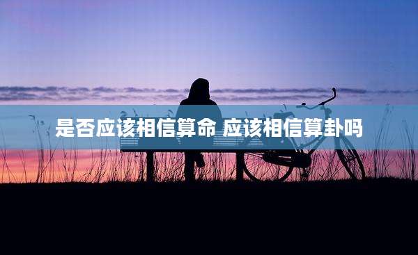 是否应该相信算命 应该相信算卦吗