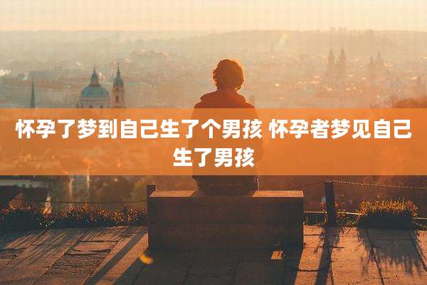 怀孕了梦到自己生了个男孩 怀孕者梦见自己生了男孩