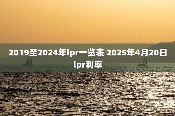 2019至2024年lpr一览表 2025年4月20日lpr利率