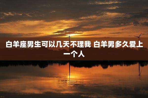 白羊座男生可以几天不理我 白羊男多久爱上一个人