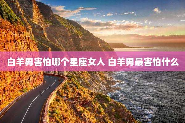 白羊男害怕哪个星座女人 白羊男最害怕什么