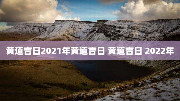 黄道吉日2021年黄道吉日 黄道吉日 2022年