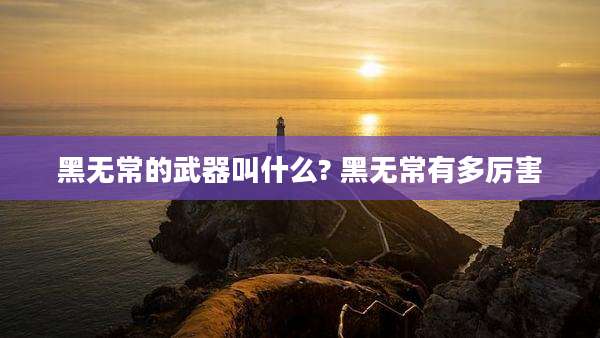 黑无常的武器叫什么? 黑无常有多厉害
