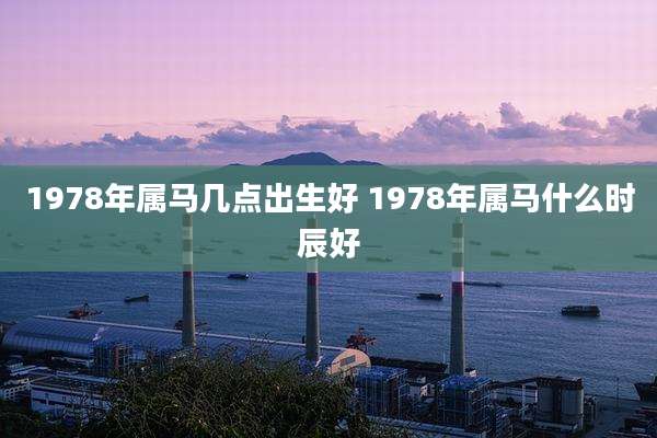 1978年属马几点出生好 1978年属马什么时辰好