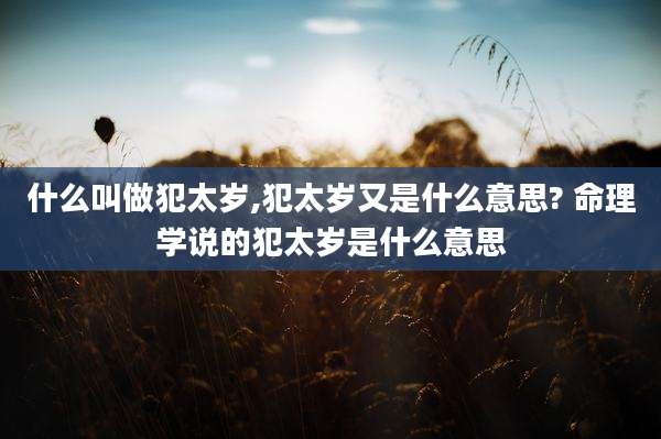 什么叫做犯太岁,犯太岁又是什么意思? 命理学说的犯太岁是什么意思